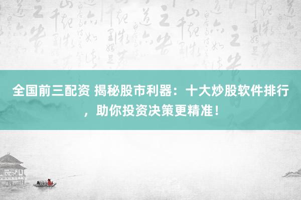 全国前三配资 揭秘股市利器：十大炒股软件排行，助你投资决策更精准！