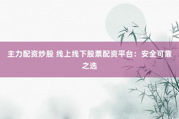 主力配资炒股 线上线下股票配资平台：安全可靠之选
