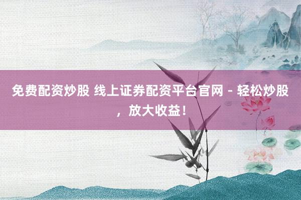 免费配资炒股 线上证券配资平台官网 - 轻松炒股，放大收益！