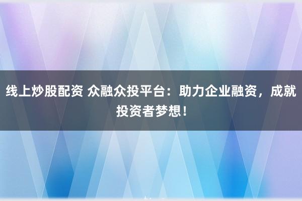 线上炒股配资 众融众投平台：助力企业融资，成就投资者梦想！