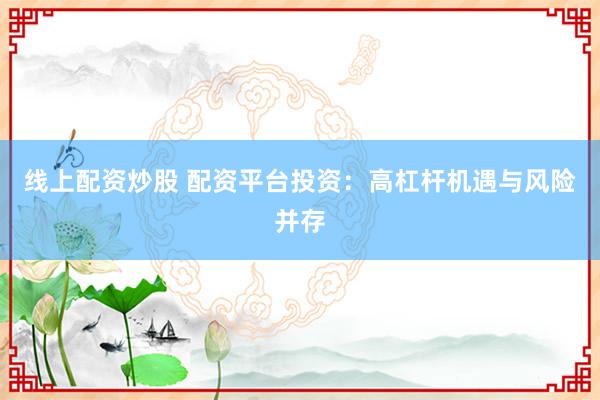 线上配资炒股 配资平台投资：高杠杆机遇与风险并存