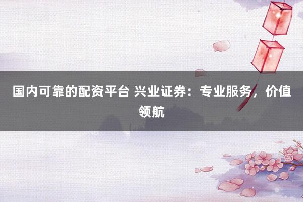 国内可靠的配资平台 兴业证券：专业服务，价值领航