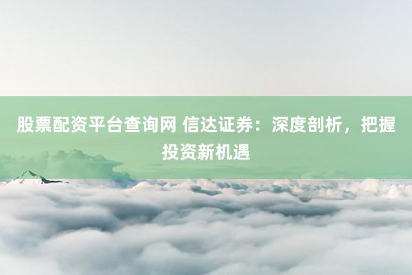 股票配资平台查询网 信达证券：深度剖析，把握投资新机遇
