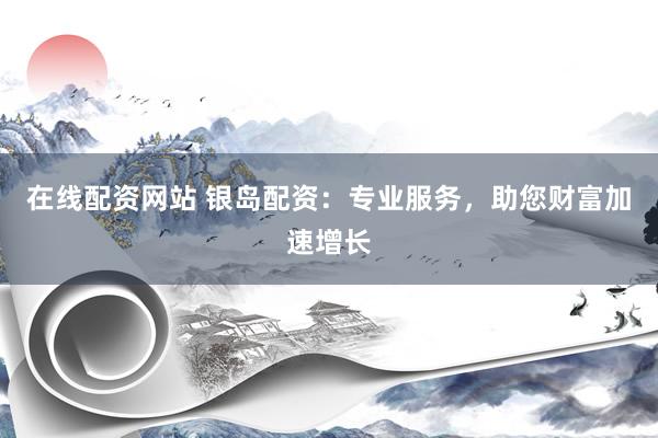 在线配资网站 银岛配资：专业服务，助您财富加速增长
