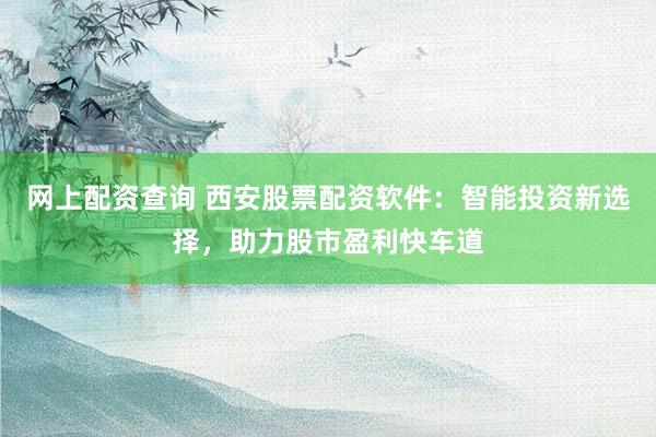 网上配资查询 西安股票配资软件：智能投资新选择，助力股市盈利快车道
