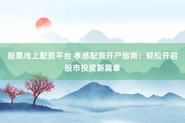 股票线上配资平台 孝感配资开户指南：轻松开启股市投资新篇章