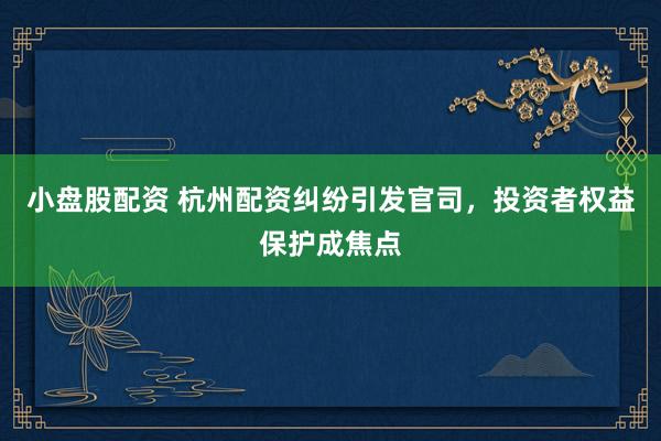 小盘股配资 杭州配资纠纷引发官司，投资者权益保护成焦点