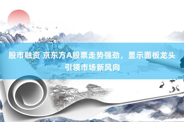 股市融资 京东方A股票走势强劲，显示面板龙头引领市场新风向