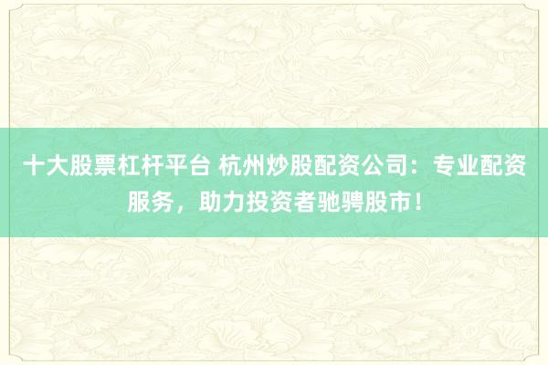 十大股票杠杆平台 杭州炒股配资公司：专业配资服务，助力投资者驰骋股市！