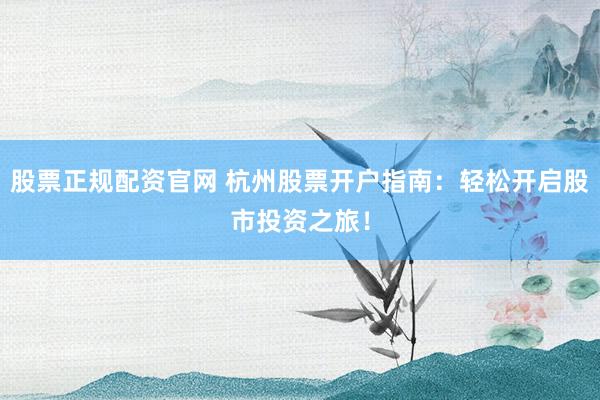 股票正规配资官网 杭州股票开户指南：轻松开启股市投资之旅！
