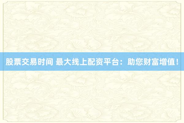 股票交易时间 最大线上配资平台：助您财富增值！