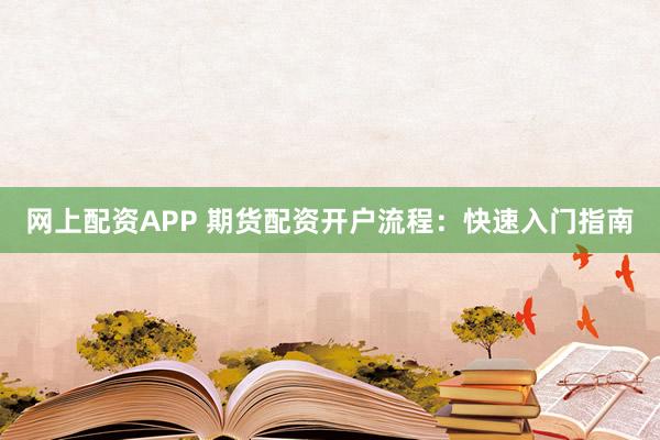 网上配资APP 期货配资开户流程：快速入门指南