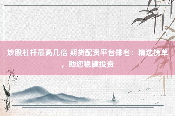 炒股杠杆最高几倍 期货配资平台排名：精选榜单，助您稳健投资