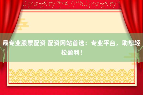 最专业股票配资 配资网站首选：专业平台，助您轻松盈利！