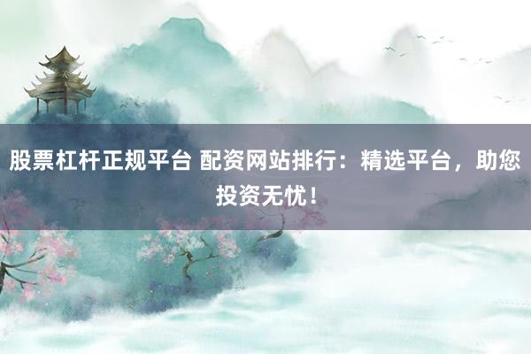 股票杠杆正规平台 配资网站排行：精选平台，助您投资无忧！