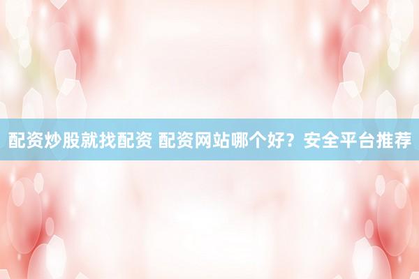配资炒股就找配资 配资网站哪个好？安全平台推荐