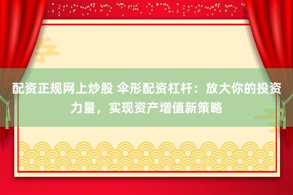 配资正规网上炒股 伞形配资杠杆：放大你的投资力量，实现资产增值新策略