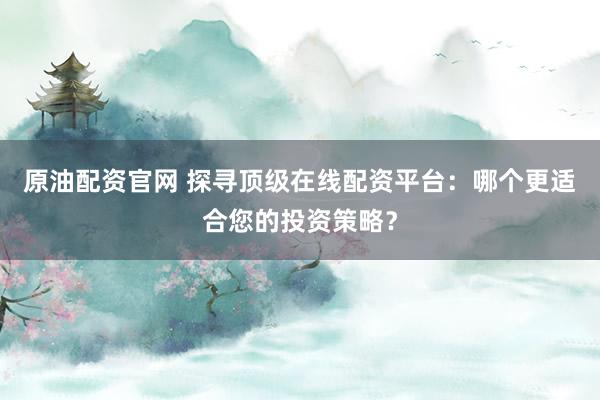 原油配资官网 探寻顶级在线配资平台：哪个更适合您的投资策略？