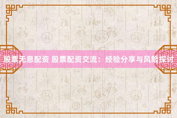 股票无息配资 股票配资交流：经验分享与风险探讨