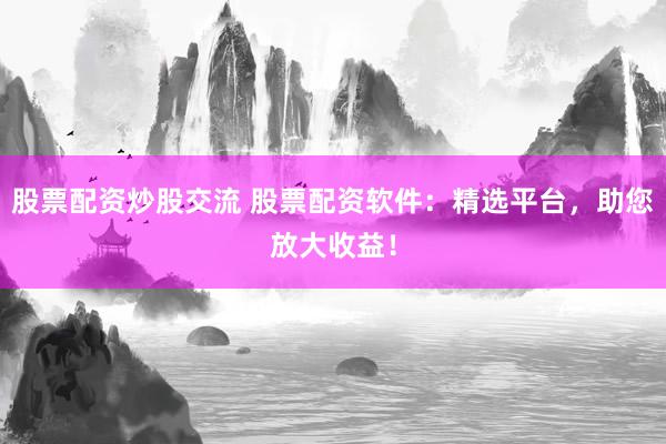 股票配资炒股交流 股票配资软件：精选平台，助您放大收益！