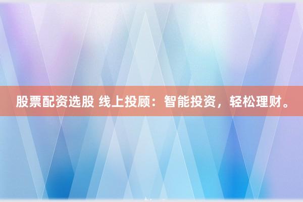 股票配资选股 线上投顾：智能投资，轻松理财。
