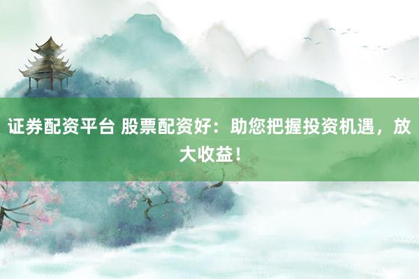 证券配资平台 股票配资好:助您把握投资机遇,放大收益!