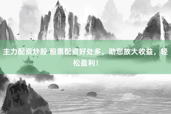 主力配资炒股 股票配资好处多，助您放大收益，轻松盈利！