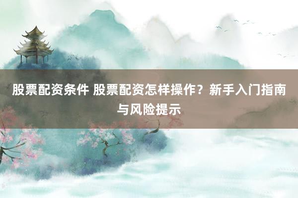股票配资条件 股票配资怎样操作？新手入门指南与风险提示