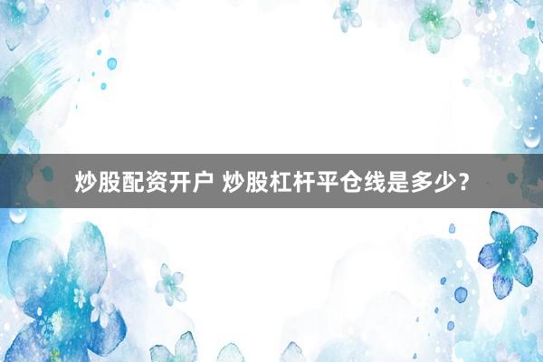 炒股配资开户 炒股杠杆平仓线是多少？