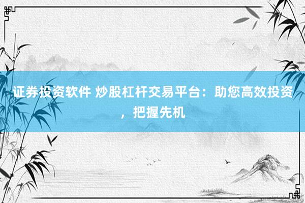 证券投资软件 炒股杠杆交易平台：助您高效投资，把握先机