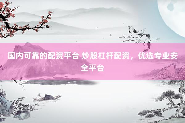 国内可靠的配资平台 炒股杠杆配资，优选专业安全平台
