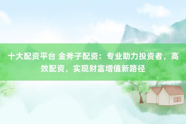 十大配资平台 金斧子配资：专业助力投资者，高效配资，实现财富增值新路径