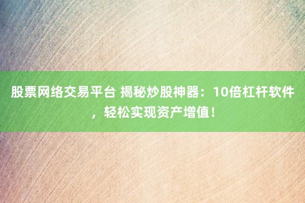 股票网络交易平台 揭秘炒股神器：10倍杠杆软件，轻松实现资产增值！