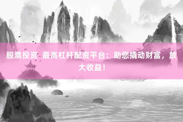 股票投资  最高杠杆配资平台：助您撬动财富，放大收益！