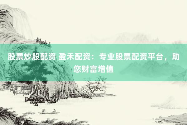 股票炒股配资 盈禾配资：专业股票配资平台，助您财富增值