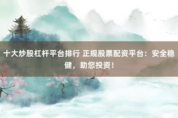 十大炒股杠杆平台排行 正规股票配资平台：安全稳健，助您投资！