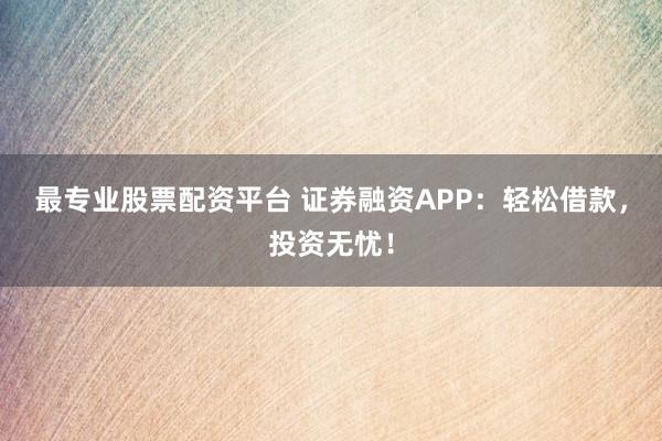 最专业股票配资平台 证券融资APP：轻松借款，投资无忧！
