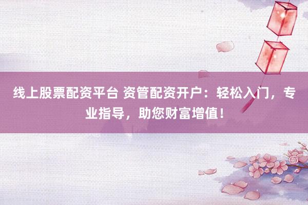 线上股票配资平台 资管配资开户：轻松入门，专业指导，助您财富增值！