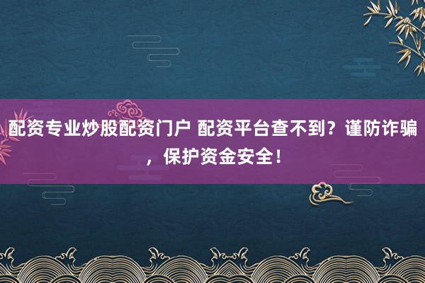 配资专业炒股配资门户 配资平台查不到？谨防诈骗，保护资金安全！