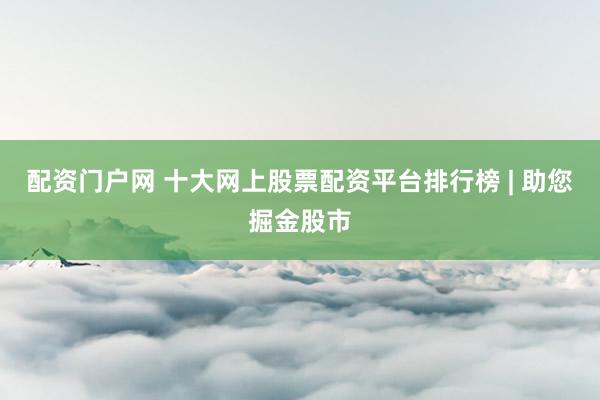 配资门户网 十大网上股票配资平台排行榜 | 助您掘金股市