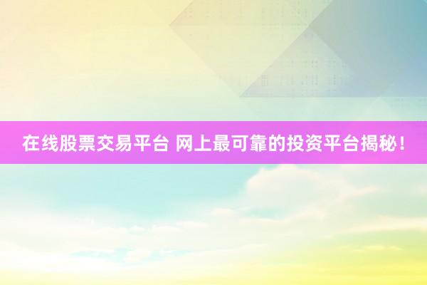 在线股票交易平台 网上最可靠的投资平台揭秘！
