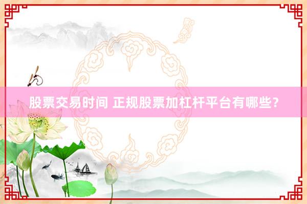 股票交易时间 正规股票加杠杆平台有哪些？