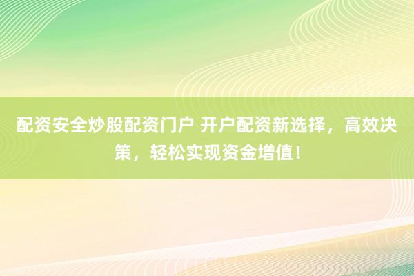 配资安全炒股配资门户 开户配资新选择，高效决策，轻松实现资金增值！