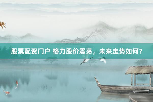 股票配资门户 格力股价震荡，未来走势如何？