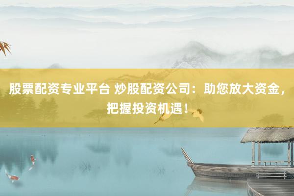 股票配资专业平台 炒股配资公司：助您放大资金，把握投资机遇！