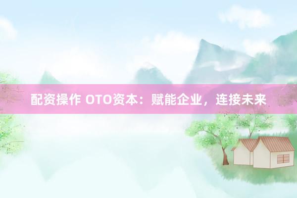 配资操作 OTO资本：赋能企业，连接未来
