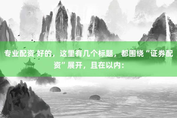 专业配资 好的，这里有几个标题，都围绕“证券配资”展开，且在以内：