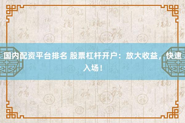 国内配资平台排名 股票杠杆开户：放大收益，快速入场！