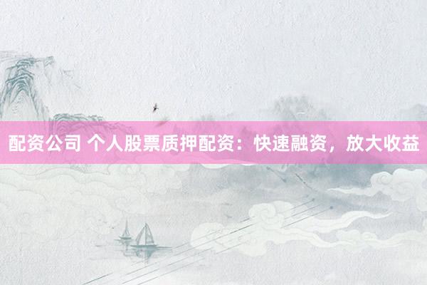 配资公司 个人股票质押配资：快速融资，放大收益