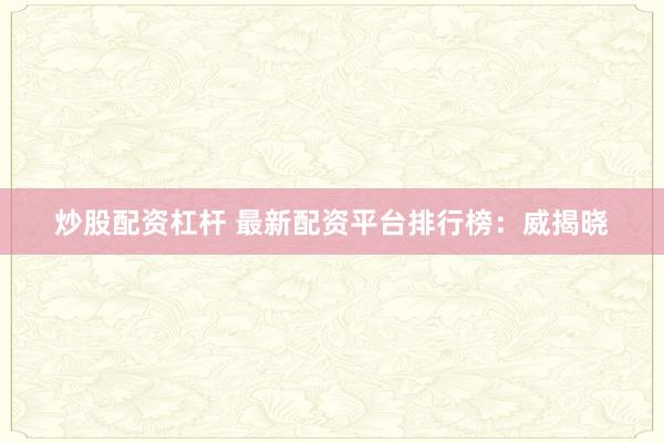 炒股配资杠杆 最新配资平台排行榜：威揭晓